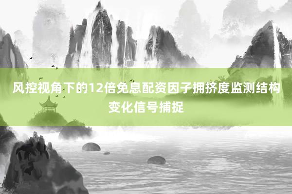 风控视角下的12倍免息配资因子拥挤度监测结构变化信号捕捉