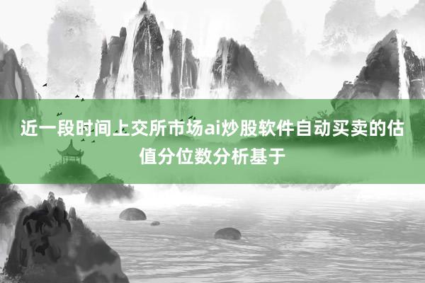 近一段时间上交所市场ai炒股软件自动买卖的估值分位数分析基于
