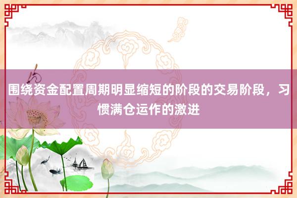 围绕资金配置周期明显缩短的阶段的交易阶段，习惯满仓运作的激进
