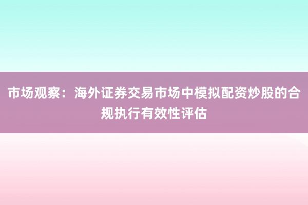 市场观察：海外证券交易市场中模拟配资炒股的合规执行有效性评估