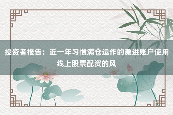 投资者报告：近一年习惯满仓运作的激进账户使用线上股票配资的风