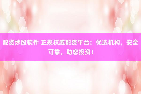 配资炒股软件 正规权威配资平台：优选机构，安全可靠，助您投资！