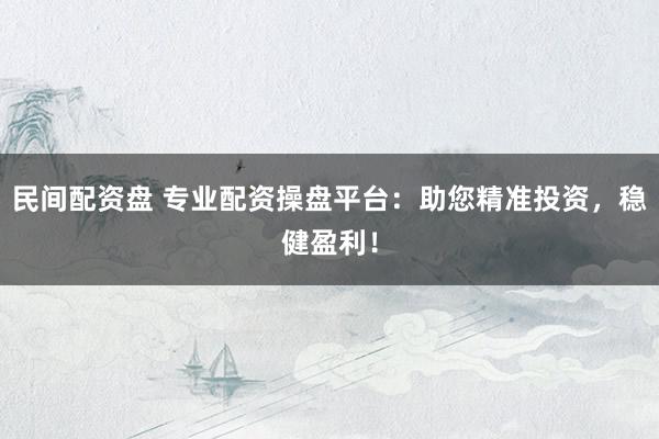 民间配资盘 专业配资操盘平台：助您精准投资，稳健盈利！