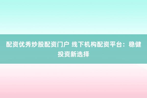 配资优秀炒股配资门户 线下机构配资平台：稳健投资新选择
