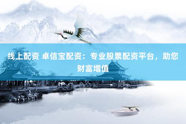 线上配资 卓信宝配资：专业股票配资平台，助您财富增值