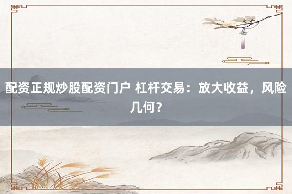 配资正规炒股配资门户 杠杆交易：放大收益，风险几何？