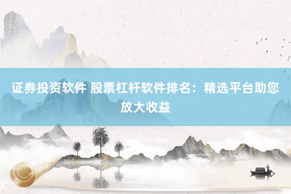 证券投资软件 股票杠杆软件排名：精选平台助您放大收益