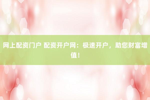 网上配资门户 配资开户网：极速开户，助您财富增值！