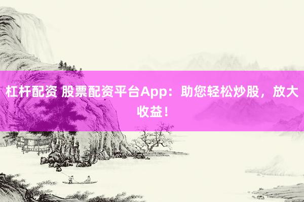 杠杆配资 股票配资平台App：助您轻松炒股，放大收益！