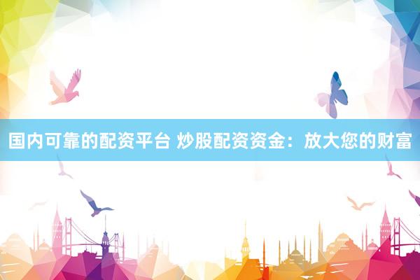 国内可靠的配资平台 炒股配资资金：放大您的财富