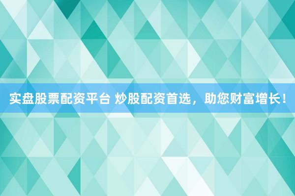 实盘股票配资平台 炒股配资首选，助您财富增长！