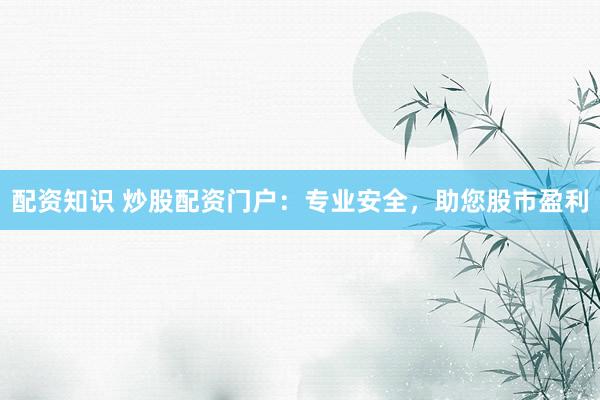配资知识 炒股配资门户：专业安全，助您股市盈利
