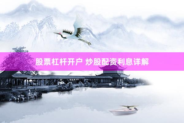 股票杠杆开户 炒股配资利息详解