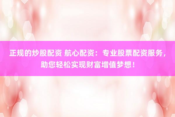 正规的炒股配资 航心配资：专业股票配资服务，助您轻松实现财富增值梦想！