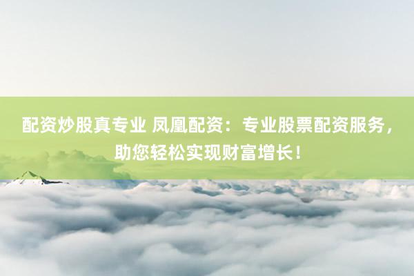 配资炒股真专业 凤凰配资：专业股票配资服务，助您轻松实现财富增长！