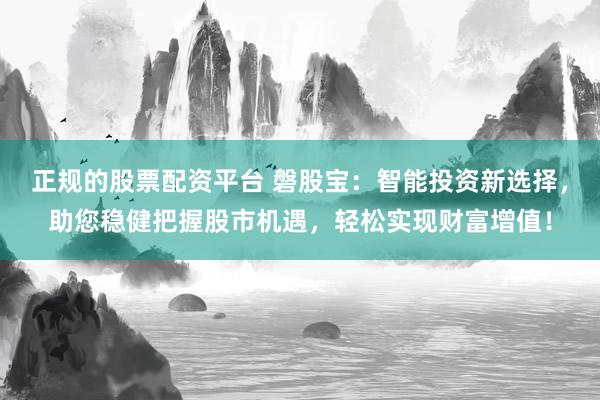 正规的股票配资平台 磐股宝：智能投资新选择，助您稳健把握股市机遇，轻松实现财富增值！