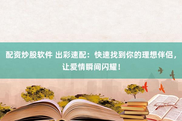 配资炒股软件 出彩速配：快速找到你的理想伴侣，让爱情瞬间闪耀！