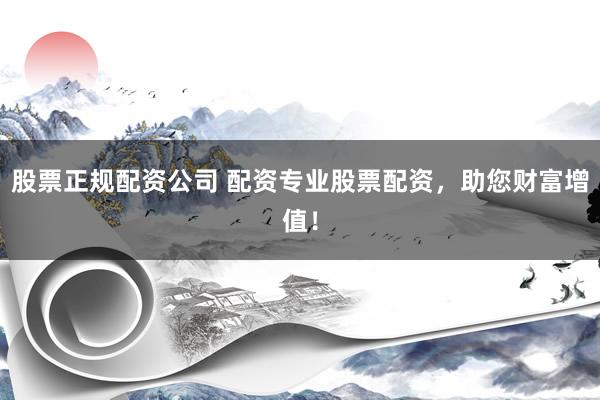 股票正规配资公司 配资专业股票配资，助您财富增值！