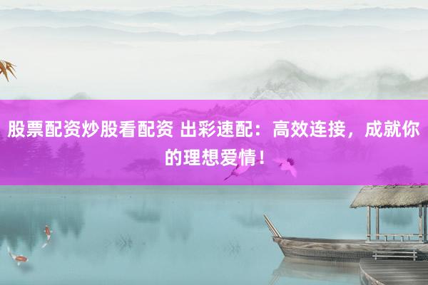 股票配资炒股看配资 出彩速配：高效连接，成就你的理想爱情！