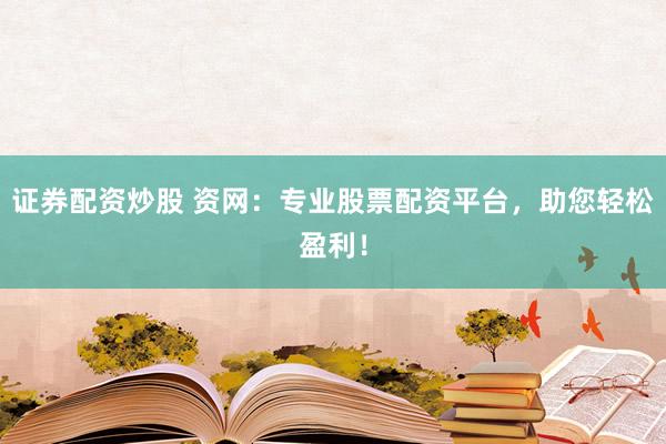 证券配资炒股 资网：专业股票配资平台，助您轻松盈利！