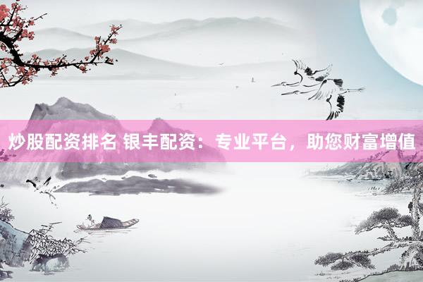 炒股配资排名 银丰配资：专业平台，助您财富增值