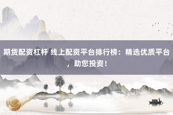 期货配资杠杆 线上配资平台排行榜：精选优质平台，助您投资！