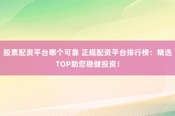 股票配资平台哪个可靠 正规配资平台排行榜：精选TOP助您稳健投资！