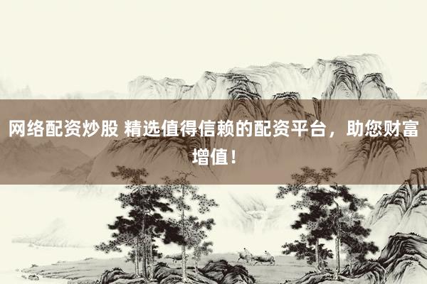 网络配资炒股 精选值得信赖的配资平台，助您财富增值！