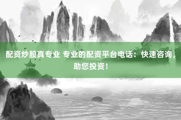 配资炒股真专业 专业的配资平台电话：快速咨询，助您投资！