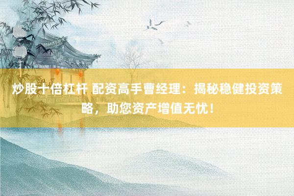 炒股十倍杠杆 配资高手曹经理:揭秘稳健投资策略,助您资产增值无忧!