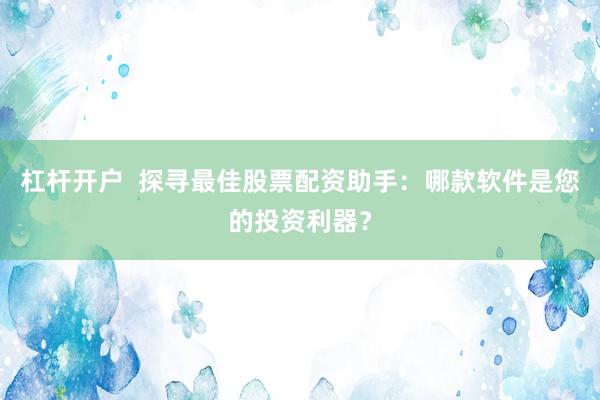 杠杆开户  探寻最佳股票配资助手：哪款软件是您的投资利器？