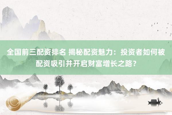 全国前三配资排名 揭秘配资魅力：投资者如何被配资吸引并开启财富增长之路？