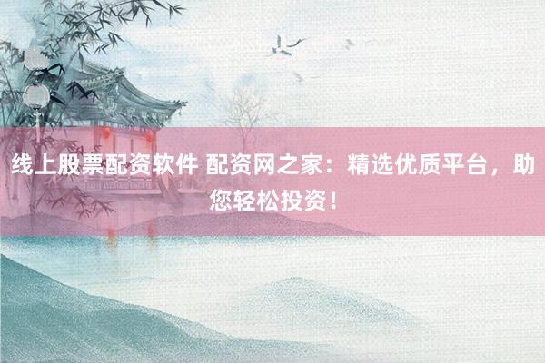 线上股票配资软件 配资网之家：精选优质平台，助您轻松投资！