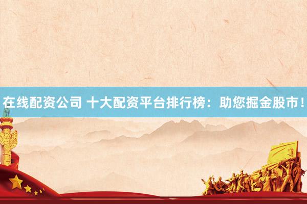在线配资公司 十大配资平台排行榜：助您掘金股市！