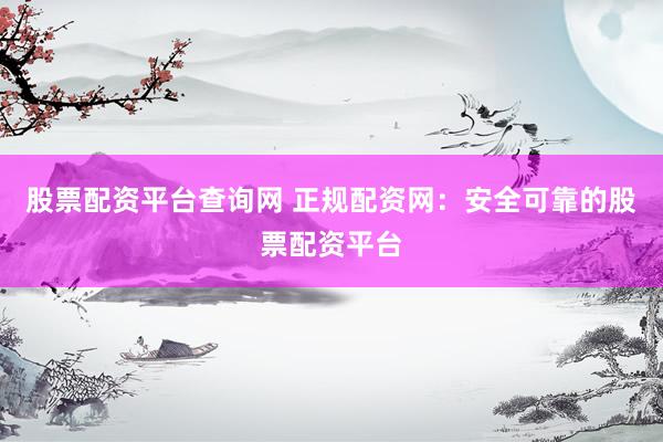 股票配资平台查询网 正规配资网：安全可靠的股票配资平台