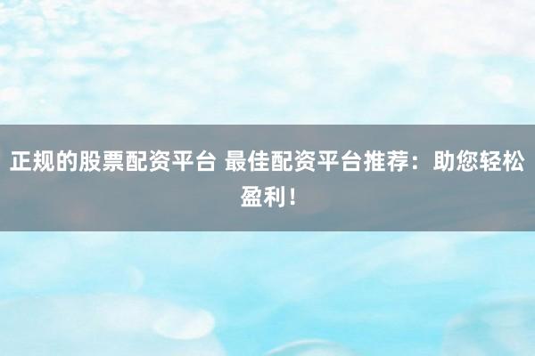 正规的股票配资平台 最佳配资平台推荐：助您轻松盈利！