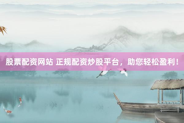 股票配资网站 正规配资炒股平台，助您轻松盈利！