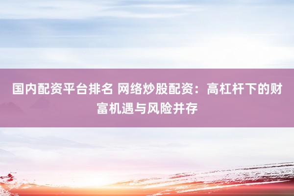 国内配资平台排名 网络炒股配资：高杠杆下的财富机遇与风险并存