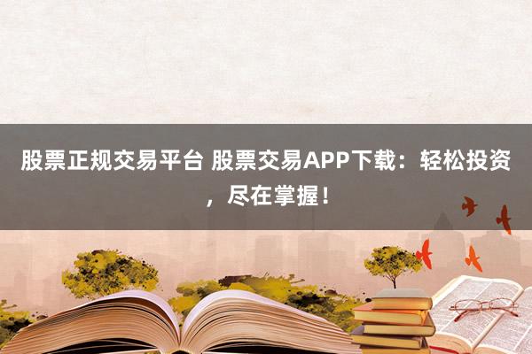 股票正规交易平台 股票交易APP下载：轻松投资，尽在掌握！