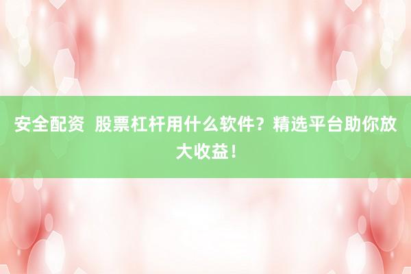 安全配资  股票杠杆用什么软件？精选平台助你放大收益！