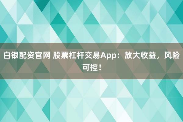白银配资官网 股票杠杆交易App：放大收益，风险可控！